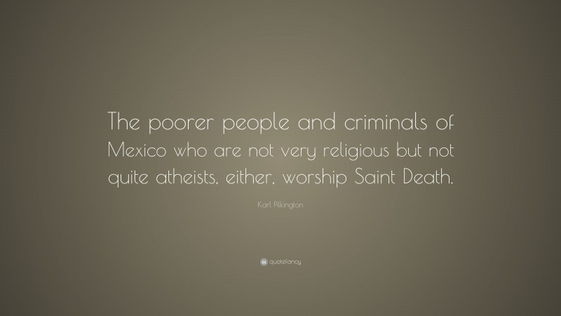 Karl Pilkington Quote: “The poorer people and criminals of Mexico who are not very religious but not quite atheists, either, worship Saint Death.”