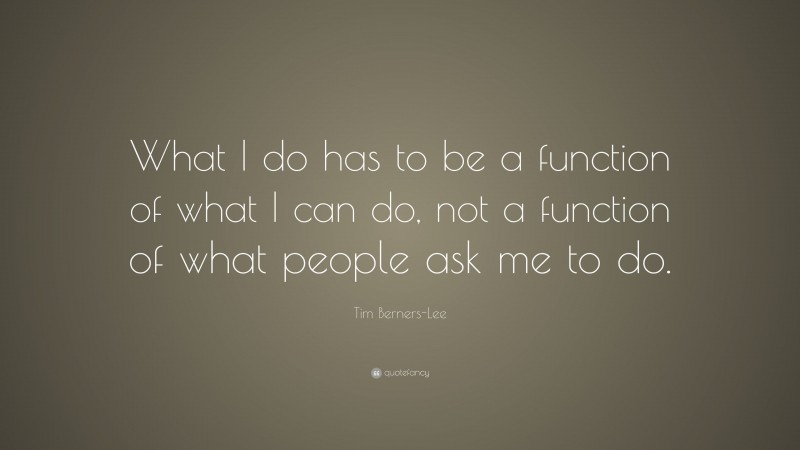 Tim Berners-Lee Quote: “What I do has to be a function of what I can do, not a function of what people ask me to do.”