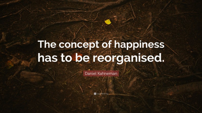 Daniel Kahneman Quote: “The concept of happiness has to be reorganised.”