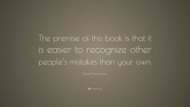 Daniel Kahneman Quote: “The premise of this book is that it is easier to recognize other people’s mistakes than your own.”