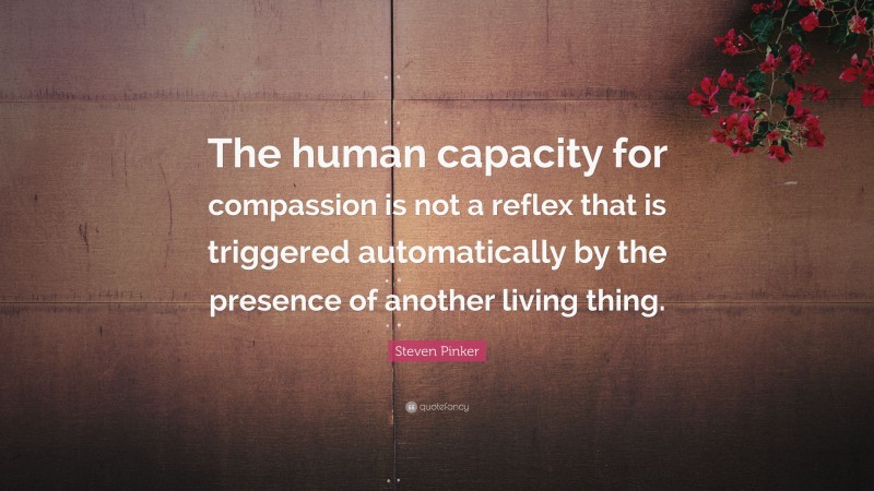 Steven Pinker Quote: “The human capacity for compassion is not a reflex that is triggered automatically by the presence of another living thing.”