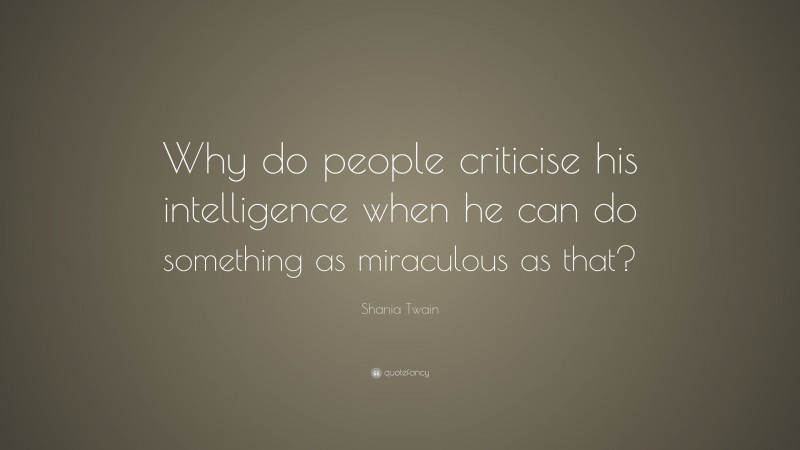 Shania Twain Quote: “Why do people criticise his intelligence when he can do something as miraculous as that?”