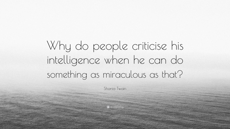 Shania Twain Quote: “Why do people criticise his intelligence when he can do something as miraculous as that?”