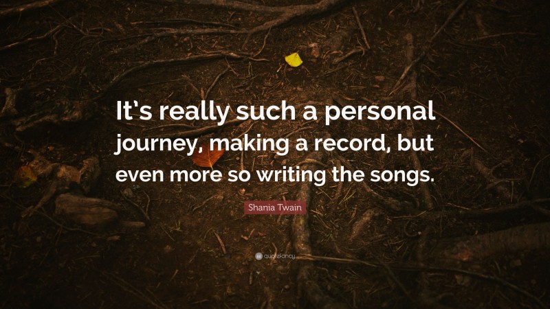 Shania Twain Quote: “It’s really such a personal journey, making a record, but even more so writing the songs.”