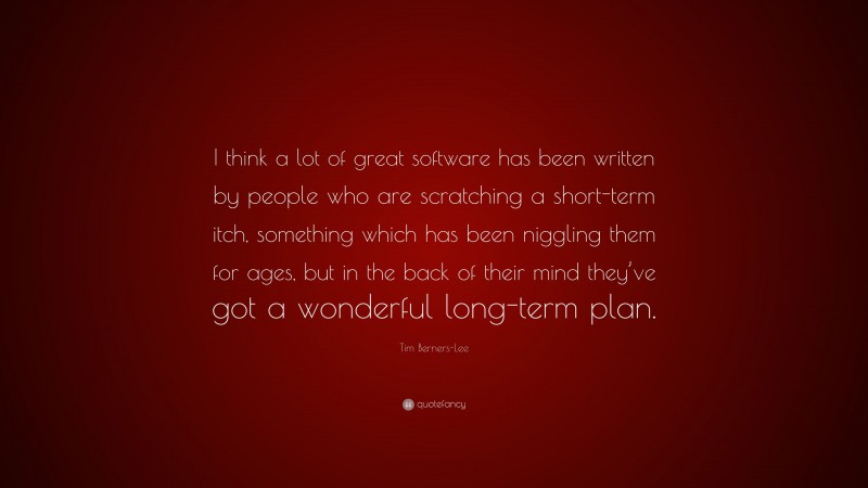 Tim Berners-Lee Quote: “I think a lot of great software has been written by people who are scratching a short-term itch, something which has been niggling them for ages, but in the back of their mind they’ve got a wonderful long-term plan.”