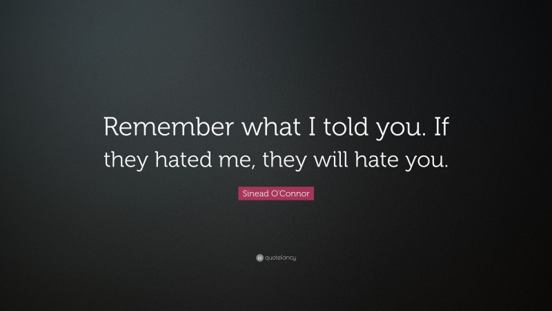 Sinead O'Connor Quote: “Remember what I told you. If they hated me, they will hate you.”