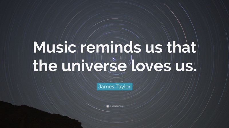 James Taylor Quote: “Music reminds us that the universe loves us.”