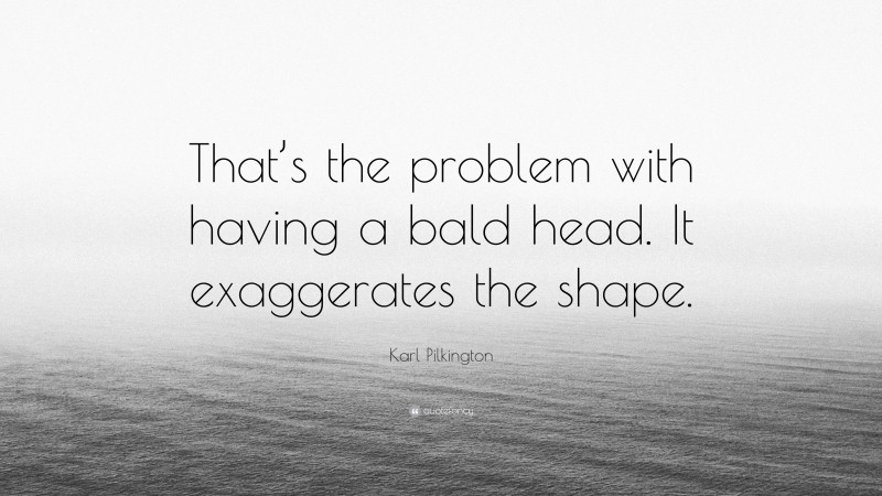 Karl Pilkington Quote: “That’s the problem with having a bald head. It exaggerates the shape.”