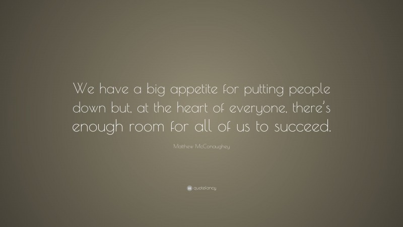 Matthew McConaughey Quote: “We have a big appetite for putting people down but, at the heart of everyone, there’s enough room for all of us to succeed.”