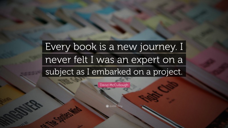 David McCullough Quote: “Every book is a new journey. I never felt I was an expert on a subject as I embarked on a project.”