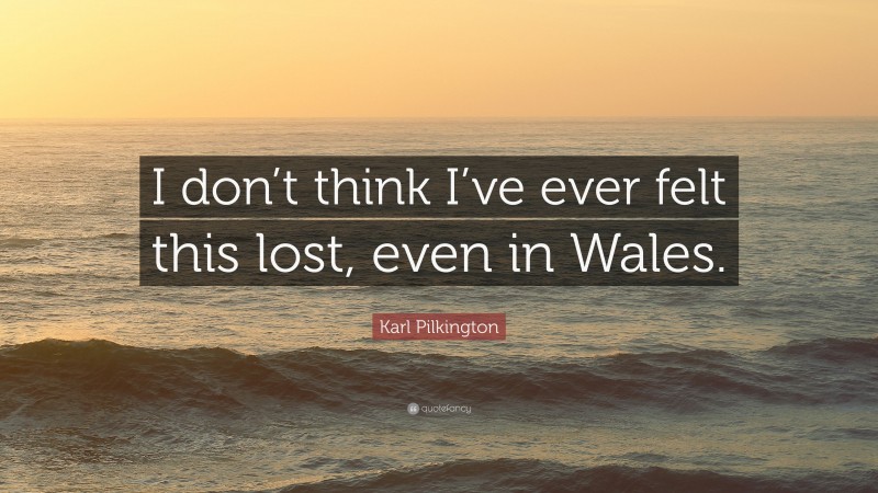 Karl Pilkington Quote: “I don’t think I’ve ever felt this lost, even in Wales.”