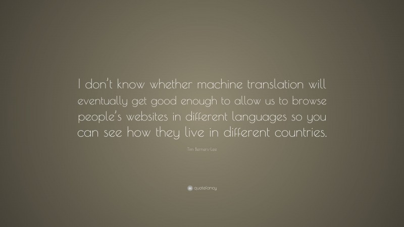 Tim Berners-Lee Quote: “I don’t know whether machine translation will eventually get good enough to allow us to browse people’s websites in different languages so you can see how they live in different countries.”