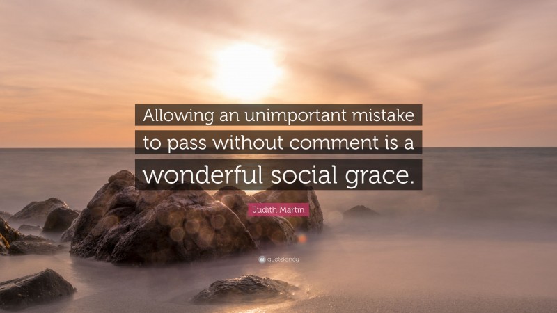 Judith Martin Quote: “Allowing an unimportant mistake to pass without comment is a wonderful social grace.”