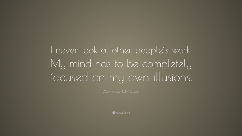 Alexander McQueen Quote: “I never look at other people’s work. My mind has to be completely focused on my own illusions.”