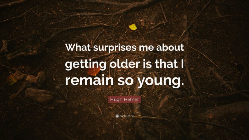Hugh Hefner Quote: “What surprises me about getting older is that I remain so young.”