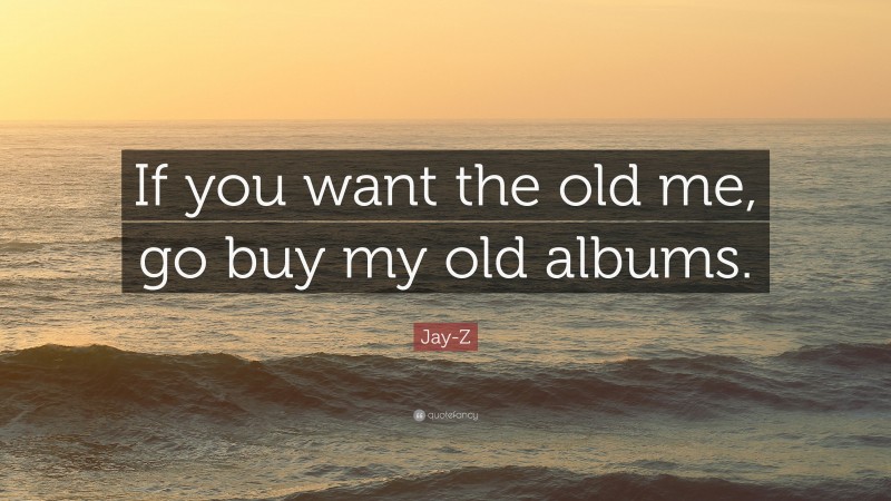 Jay-Z Quote: “If you want the old me, go buy my old albums.”