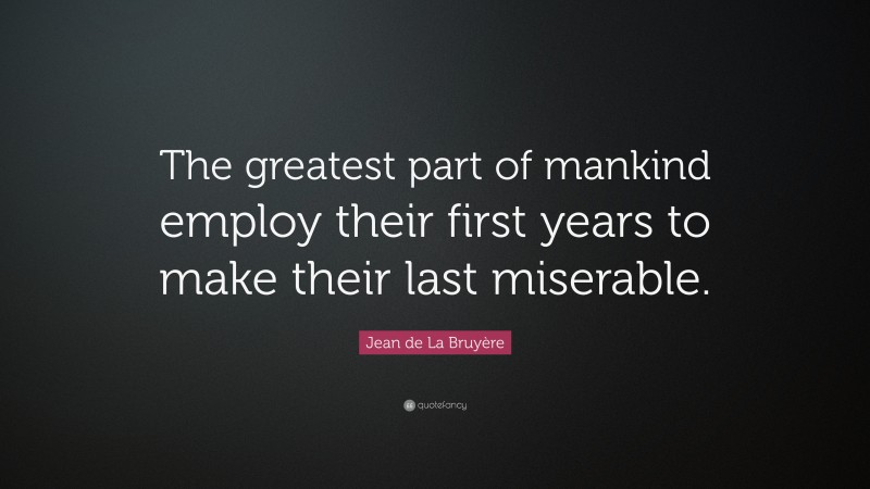 Jean de La Bruyère Quote: “The greatest part of mankind employ their first years to make their last miserable.”