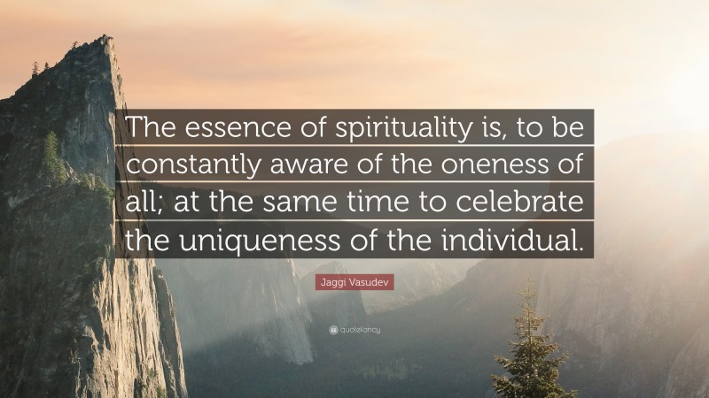 Jaggi Vasudev Quote: “The essence of spirituality is, to be constantly aware of the oneness of all; at the same time to celebrate the uniqueness of the individual.”