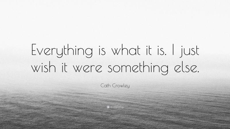 Cath Crowley Quote: “Everything is what it is. I just wish it were something else.”