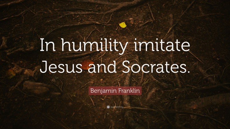 Benjamin Franklin Quote: “In humility imitate Jesus and Socrates.”