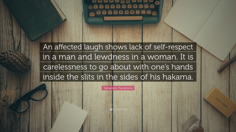 Yamamoto Tsunetomo Quote: “An affected laugh shows lack of self-respect in a man and lewdness in a woman. It is carelessness to go about with one’s hands inside the slits in the sides of his hakama.”