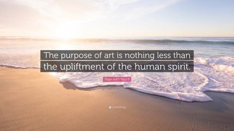 Pope John Paul II Quote: “The purpose of art is nothing less than the upliftment of the human spirit.”