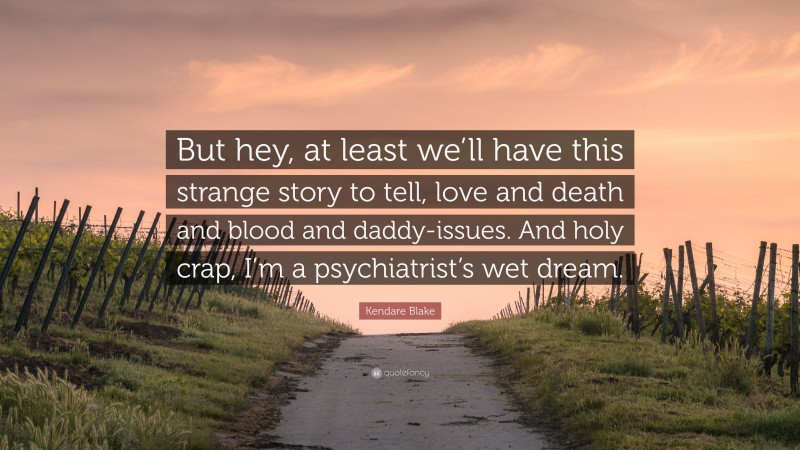 Kendare Blake Quote: “But hey, at least we’ll have this strange story to tell, love and death and blood and daddy-issues. And holy crap, I’m a psychiatrist’s wet dream.”