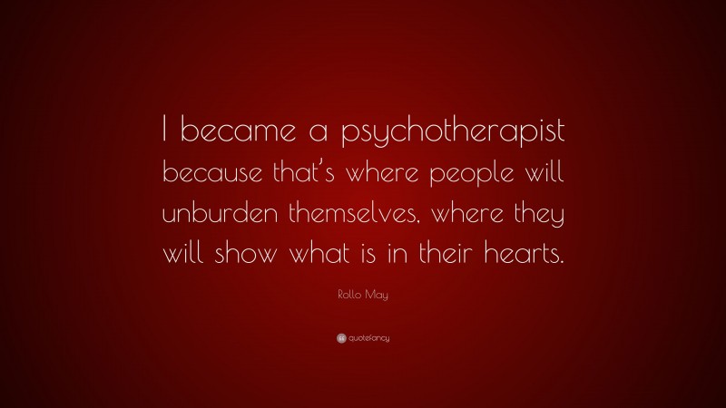 Rollo May Quote: “I became a psychotherapist because that’s where people will unburden themselves, where they will show what is in their hearts.”