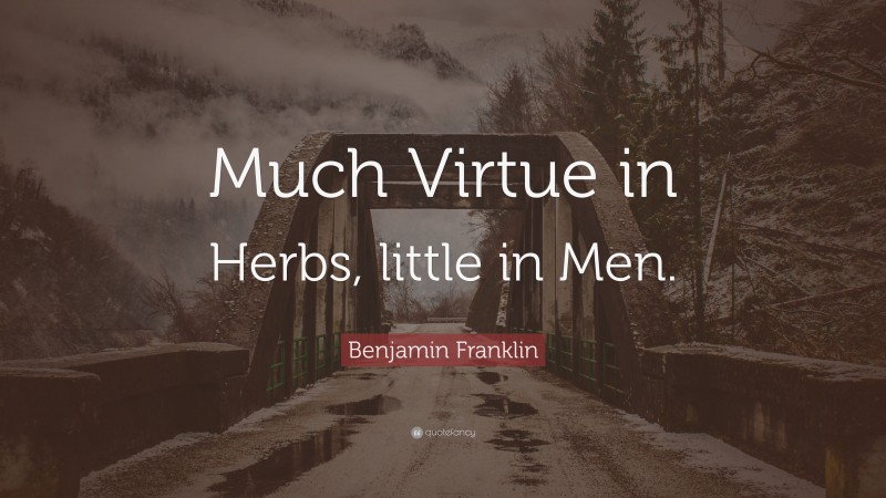 Benjamin Franklin Quote: “Much Virtue in Herbs, little in Men.”