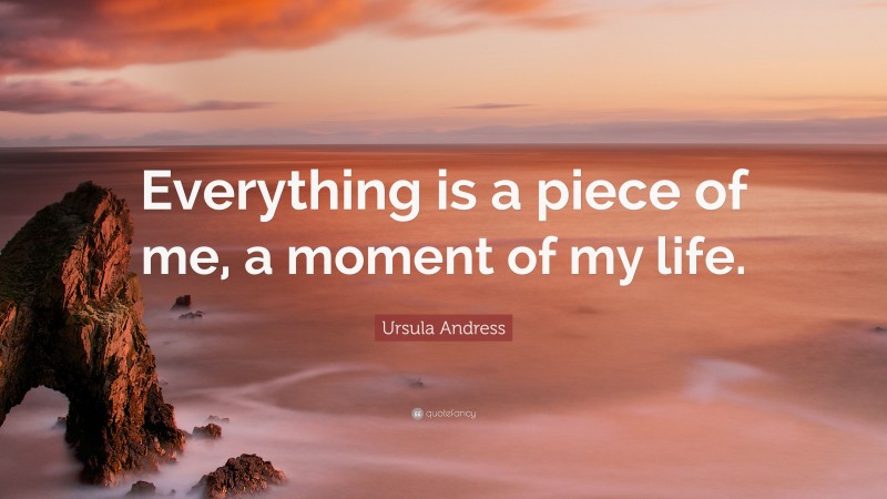Ursula Andress Quote: “Everything is a piece of me, a moment of my life.”