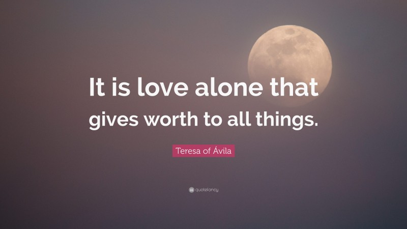 Teresa of Ávila Quote: “It is love alone that gives worth to all things.”
