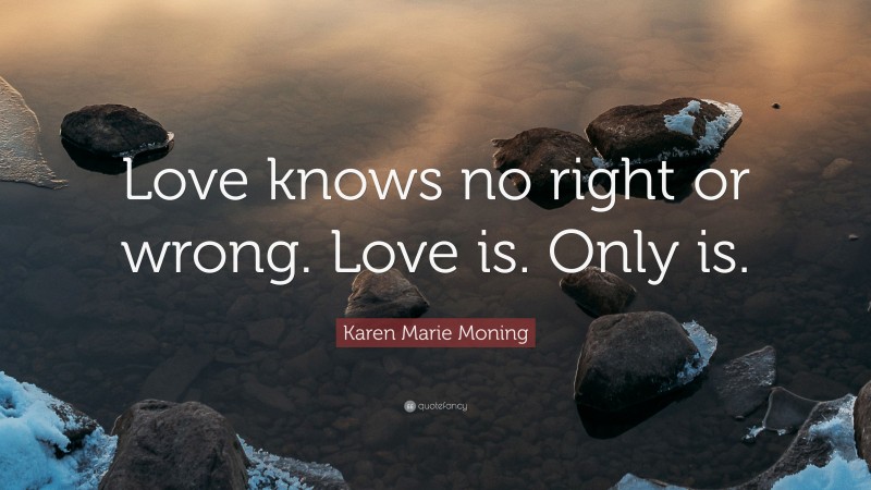 Karen Marie Moning Quote: “Love knows no right or wrong. Love is. Only is.”