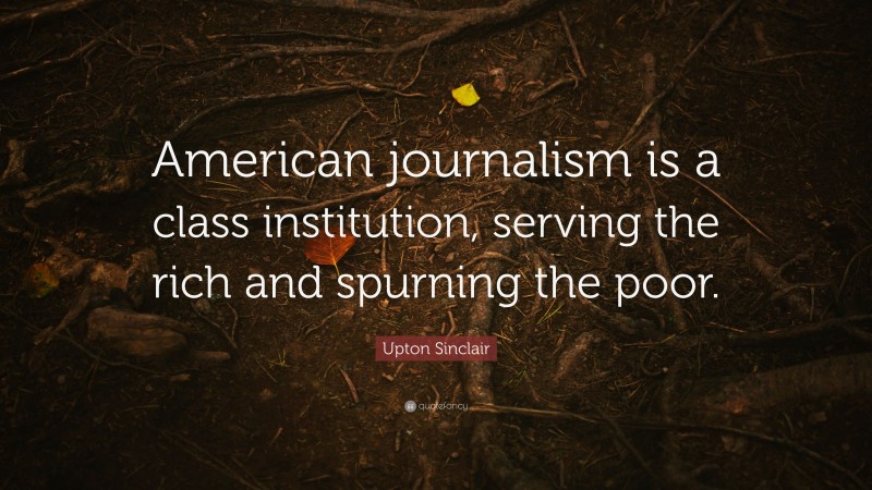 Upton Sinclair Quote: “American journalism is a class institution, serving the rich and spurning the poor.”
