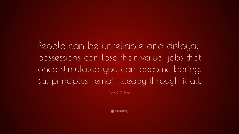 Nido R. Qubein Quote: “People can be unreliable and disloyal; possessions can lose their value; jobs that once stimulated you can become boring. But principles remain steady through it all.”