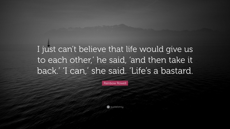 Rainbow Rowell Quote: “I just can’t believe that life would give us to each other,’ he said, ‘and then take it back.’ ‘I can,’ she said. ‘Life’s a bastard.”