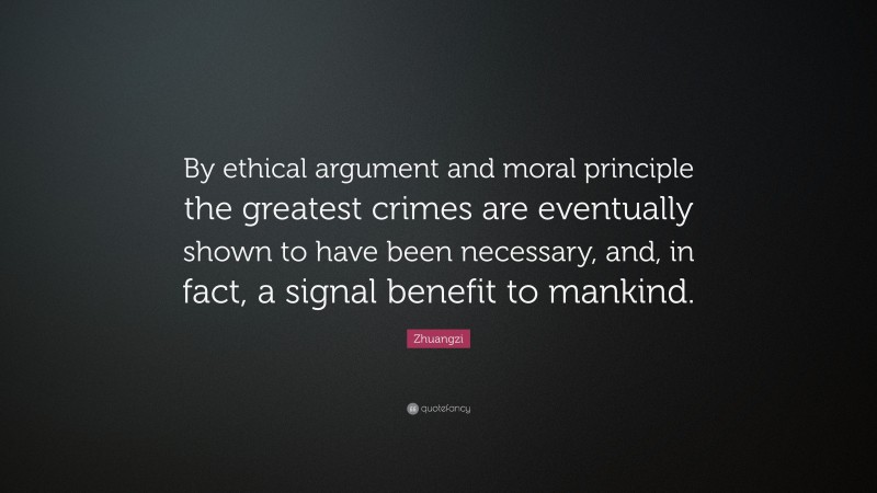 Zhuangzi Quote: “By ethical argument and moral principle the greatest crimes are eventually shown to have been necessary, and, in fact, a signal benefit to mankind.”