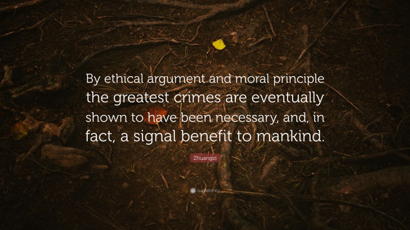 Zhuangzi Quote: “By ethical argument and moral principle the greatest crimes are eventually shown to have been necessary, and, in fact, a signal benefit to mankind.”