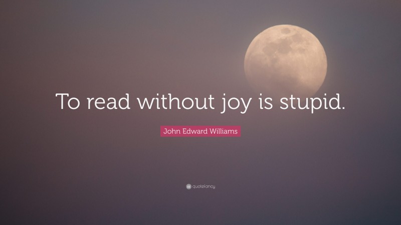 John Edward Williams Quote: “To read without joy is stupid.”