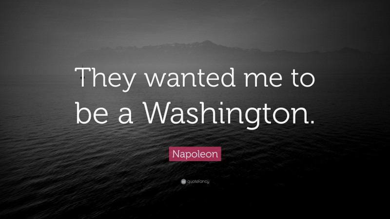 Napoleon Quote: “They wanted me to be a Washington.”