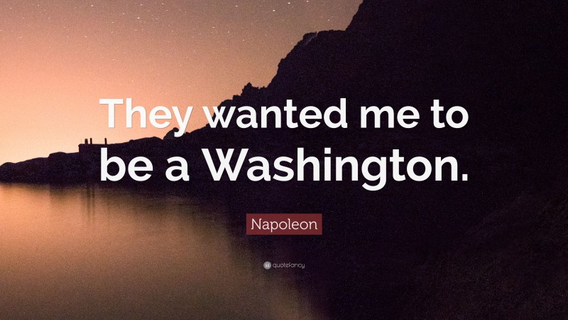 Napoleon Quote: “They wanted me to be a Washington.”