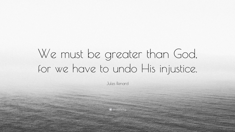 Jules Renard Quote: “We must be greater than God, for we have to undo His injustice.”