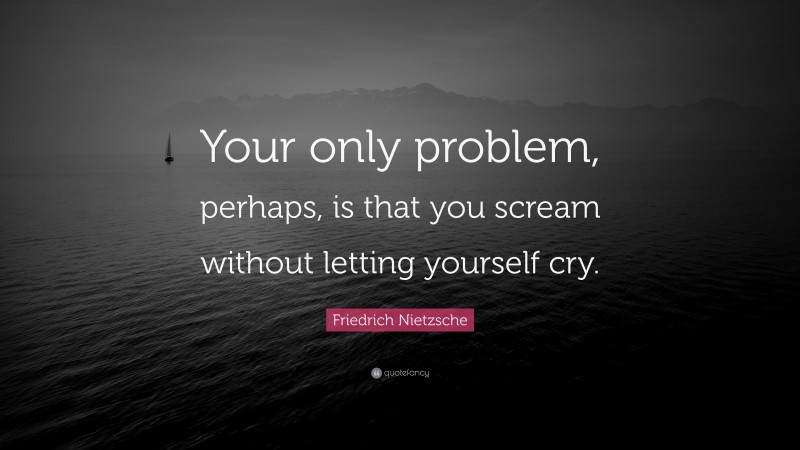 Friedrich Nietzsche Quote: “Your only problem, perhaps, is that you scream without letting yourself cry.”