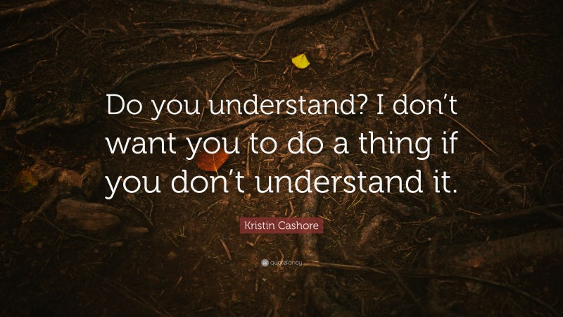 Kristin Cashore Quote: “Do you understand? I don’t want you to do a thing if you don’t understand it.”