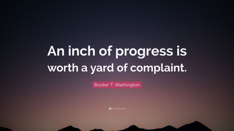Booker T. Washington Quote: “An inch of progress is worth a yard of complaint.”