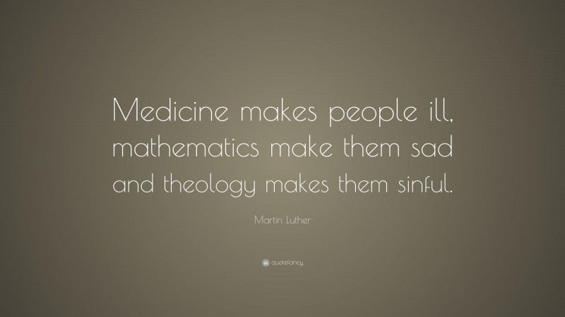 Martin Luther Quote: “Medicine makes people ill, mathematics make them sad and theology makes them sinful.”