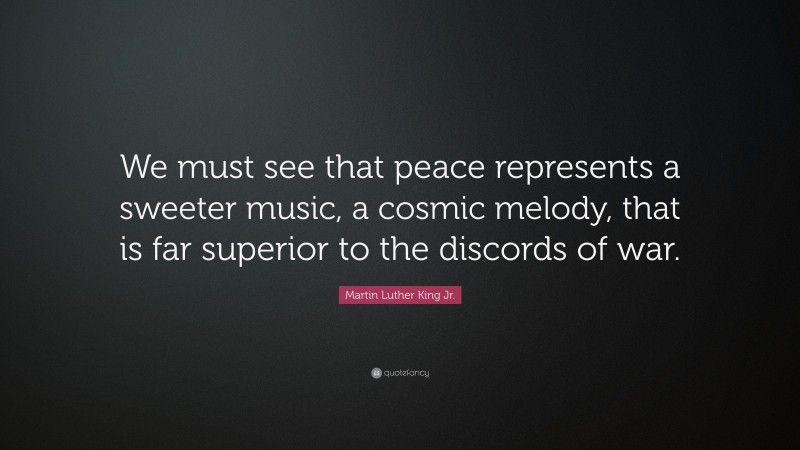 Martin Luther King Jr. Quote: “We must see that peace represents a sweeter music, a cosmic melody, that is far superior to the discords of war.”