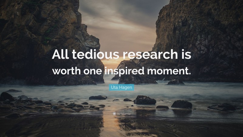 Uta Hagen Quote: “All tedious research is worth one inspired moment.”