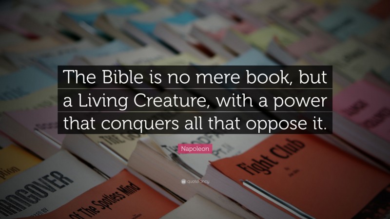 Napoleon Quote: “The Bible is no mere book, but a Living Creature, with a power that conquers all that oppose it.”