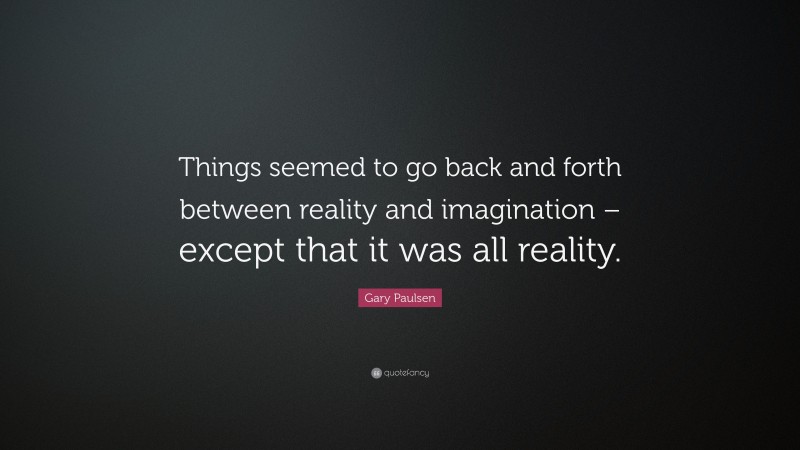 Gary Paulsen Quote: “Things seemed to go back and forth between reality and imagination – except that it was all reality.”