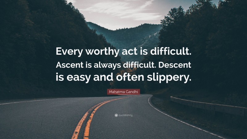 Mahatma Gandhi Quote: “Every worthy act is difficult. Ascent is always difficult. Descent is easy and often slippery.”